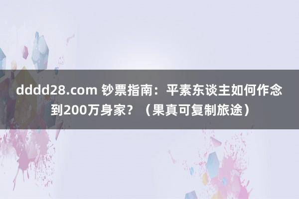 dddd28.com 钞票指南：平素东谈主如何作念到200万身家？（果真可复制旅途）
