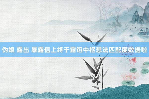 伪娘 露出 暴露信上终于露馅中枢想法匹配度数据啦