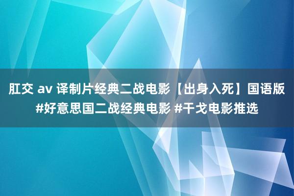 肛交 av 译制片经典二战电影【出身入死】国语版#好意思国二战经典电影 #干戈电影推选