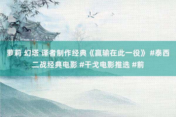 萝莉 幻塔 译者制作经典《赢输在此一役》 #泰西二战经典电影 #干戈电影推选 #前