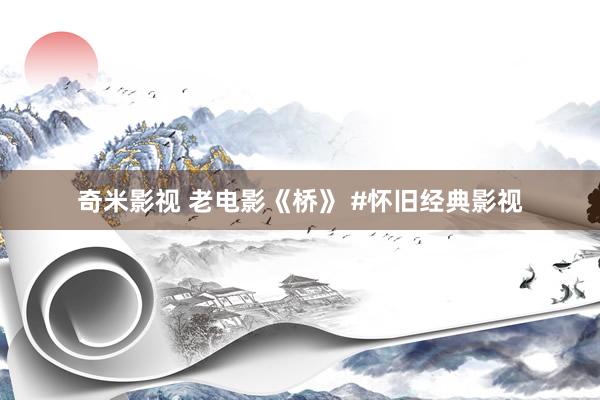 奇米影视 老电影《桥》 #怀旧经典影视