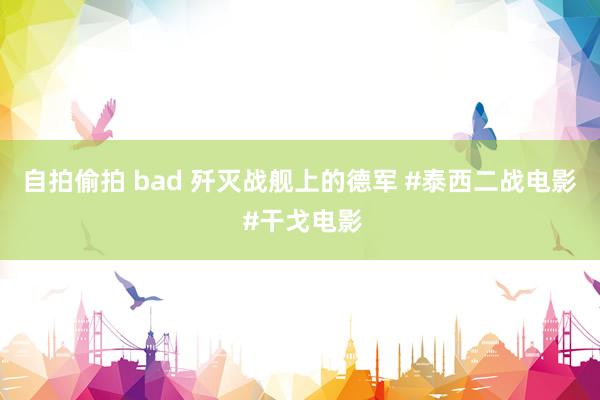 自拍偷拍 bad 歼灭战舰上的德军 #泰西二战电影 #干戈电影