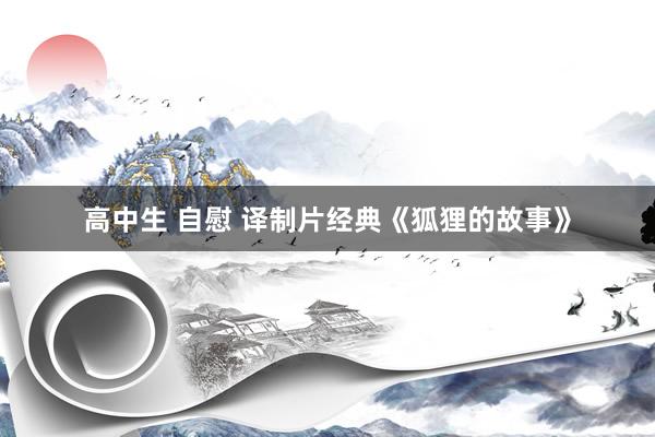 高中生 自慰 译制片经典《狐狸的故事》