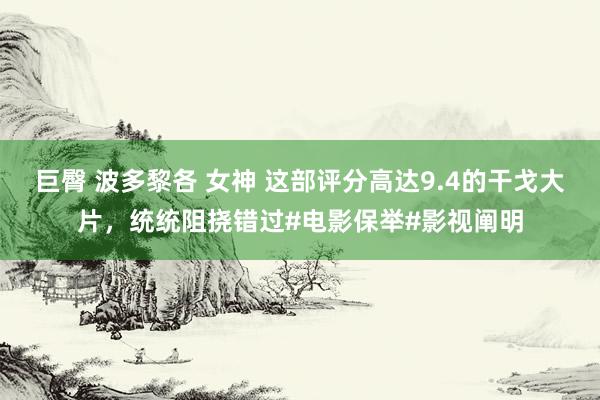 巨臀 波多黎各 女神 这部评分高达9.4的干戈大片，统统阻挠错过#电影保举#影视阐明
