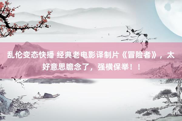 乱伦变态快播 经典老电影译制片《冒险者》，太好意思瞻念了，强横保举！！