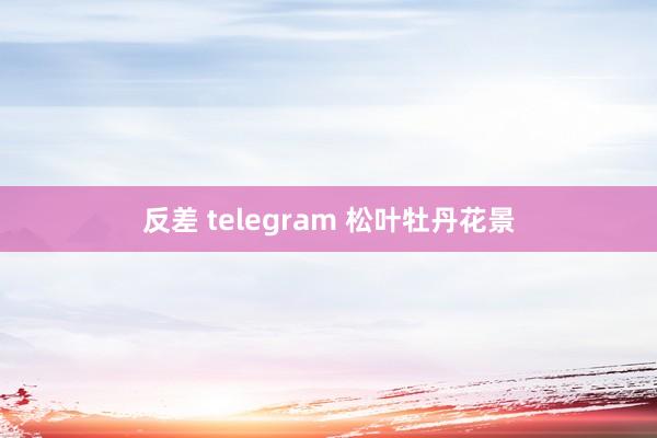 反差 telegram 松叶牡丹花景