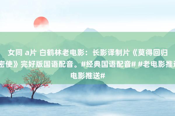 女同 a片 白鹤林老电影：长影译制片《莫得回归的密使》完好版国语配音。#经典国语配音# #老电影推送#
