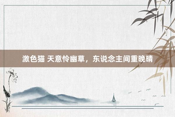 激色猫 天意怜幽草，东说念主间重晚晴