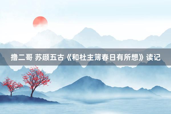 撸二哥 苏颋五古《和杜主簿春日有所想》读记