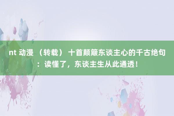 nt 动漫 （转载） 十首颠簸东谈主心的千古绝句：读懂了，东谈主生从此通透！