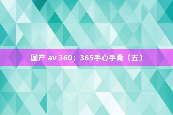 国产 av 360；365手心手背（五）