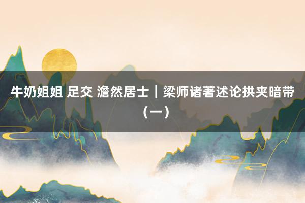 牛奶姐姐 足交 澹然居士｜梁师诸著述论拱夹暗带（一）