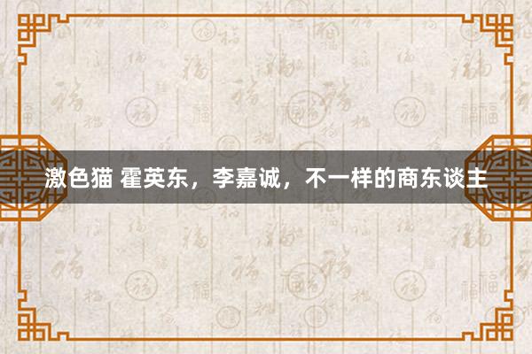 激色猫 霍英东，李嘉诚，不一样的商东谈主