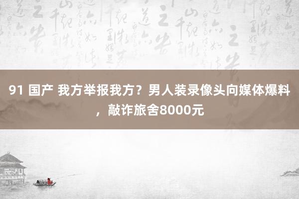 91 国产 我方举报我方？男人装录像头向媒体爆料，敲诈旅舍8000元