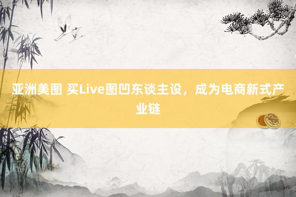 亚洲美图 买Live图凹东谈主设，成为电商新式产业链